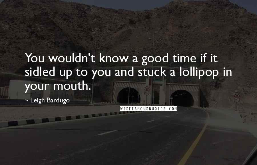 Leigh Bardugo Quotes: You wouldn't know a good time if it sidled up to you and stuck a lollipop in your mouth.