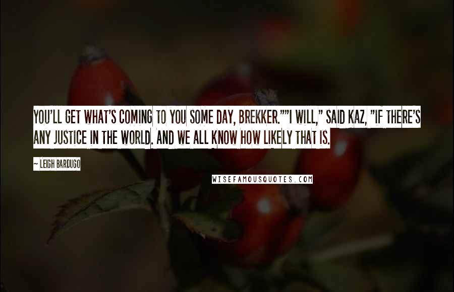 Leigh Bardugo Quotes: You'll get what's coming to you some day, Brekker.""I will," said Kaz, "if there's any justice in the world. And we all know how likely that is.