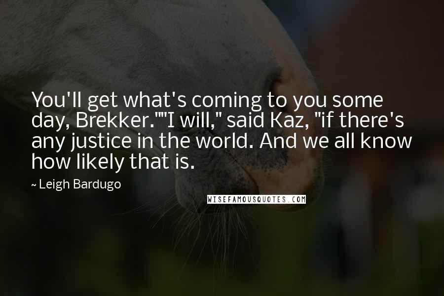 Leigh Bardugo Quotes: You'll get what's coming to you some day, Brekker.""I will," said Kaz, "if there's any justice in the world. And we all know how likely that is.