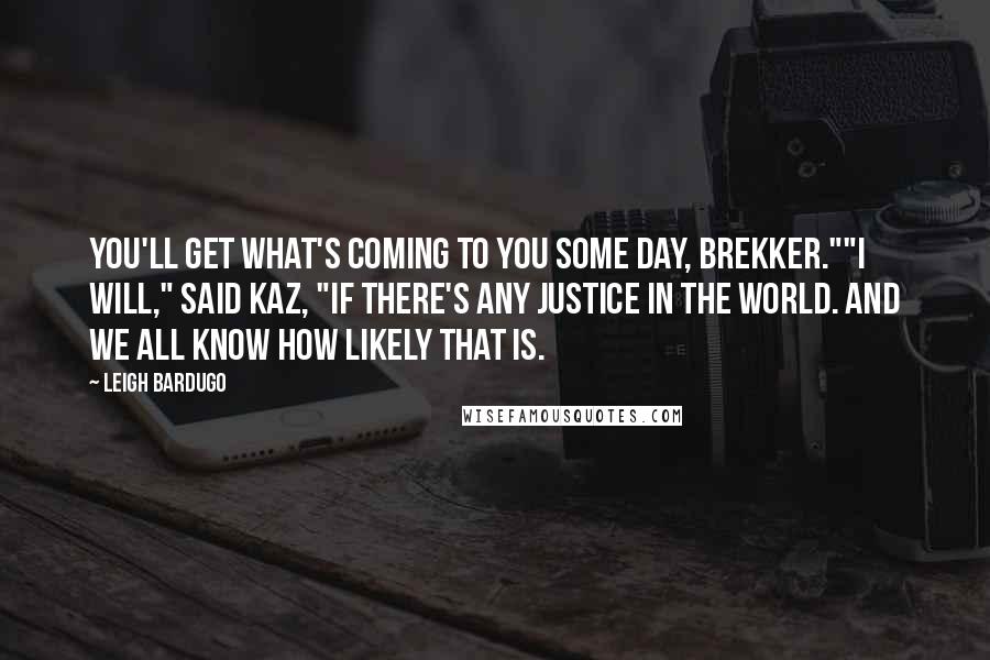 Leigh Bardugo Quotes: You'll get what's coming to you some day, Brekker.""I will," said Kaz, "if there's any justice in the world. And we all know how likely that is.