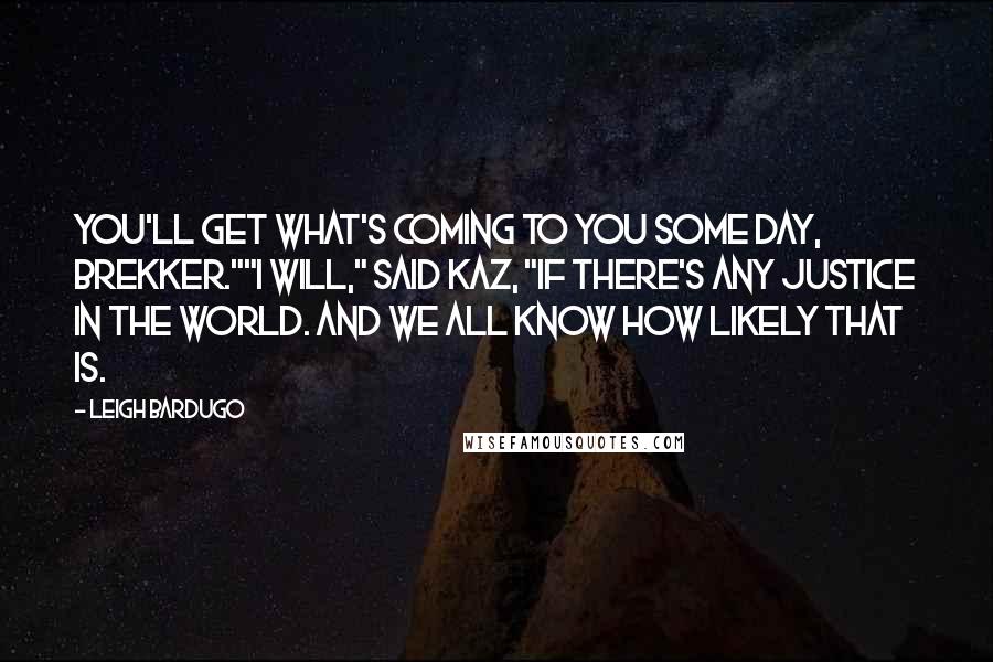 Leigh Bardugo Quotes: You'll get what's coming to you some day, Brekker.""I will," said Kaz, "if there's any justice in the world. And we all know how likely that is.