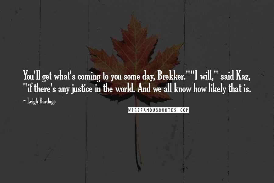 Leigh Bardugo Quotes: You'll get what's coming to you some day, Brekker.""I will," said Kaz, "if there's any justice in the world. And we all know how likely that is.