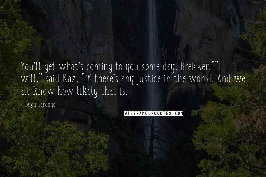 Leigh Bardugo Quotes: You'll get what's coming to you some day, Brekker.""I will," said Kaz, "if there's any justice in the world. And we all know how likely that is.