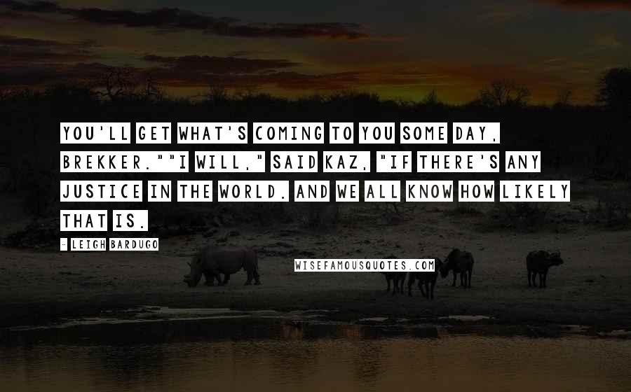 Leigh Bardugo Quotes: You'll get what's coming to you some day, Brekker.""I will," said Kaz, "if there's any justice in the world. And we all know how likely that is.