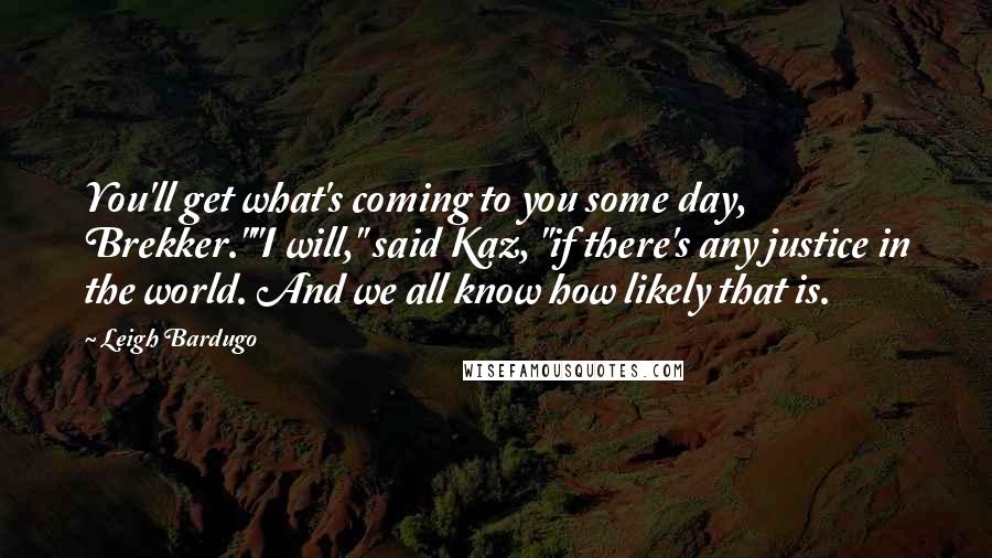 Leigh Bardugo Quotes: You'll get what's coming to you some day, Brekker.""I will," said Kaz, "if there's any justice in the world. And we all know how likely that is.