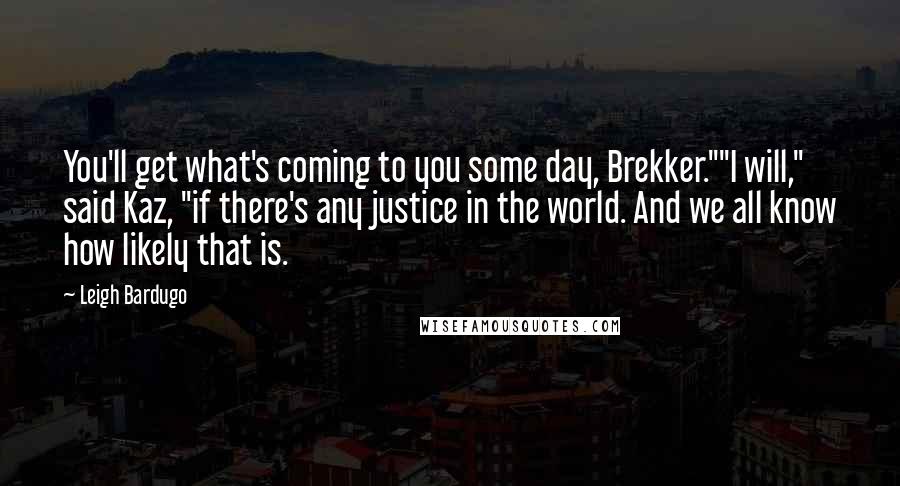 Leigh Bardugo Quotes: You'll get what's coming to you some day, Brekker.""I will," said Kaz, "if there's any justice in the world. And we all know how likely that is.