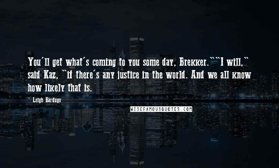 Leigh Bardugo Quotes: You'll get what's coming to you some day, Brekker.""I will," said Kaz, "if there's any justice in the world. And we all know how likely that is.