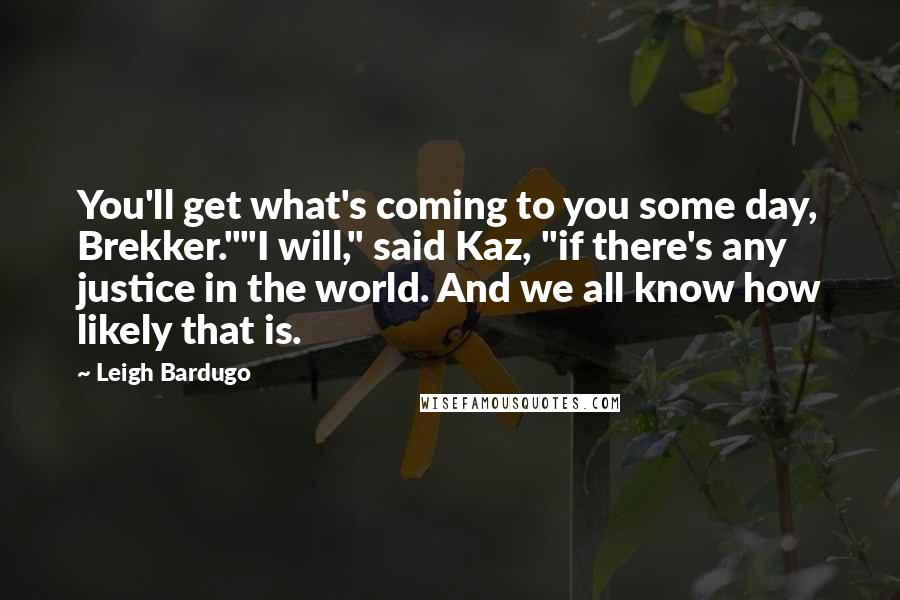 Leigh Bardugo Quotes: You'll get what's coming to you some day, Brekker.""I will," said Kaz, "if there's any justice in the world. And we all know how likely that is.