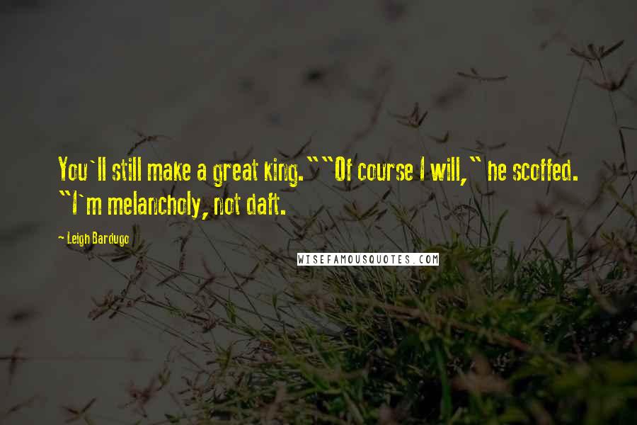 Leigh Bardugo Quotes: You'll still make a great king.""Of course I will," he scoffed. "I'm melancholy, not daft.