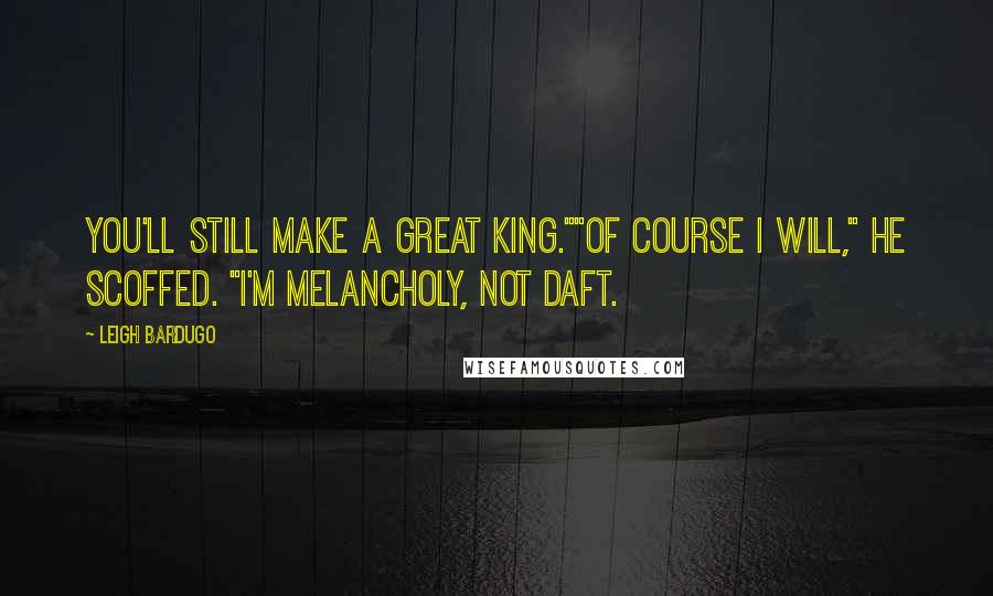Leigh Bardugo Quotes: You'll still make a great king.""Of course I will," he scoffed. "I'm melancholy, not daft.