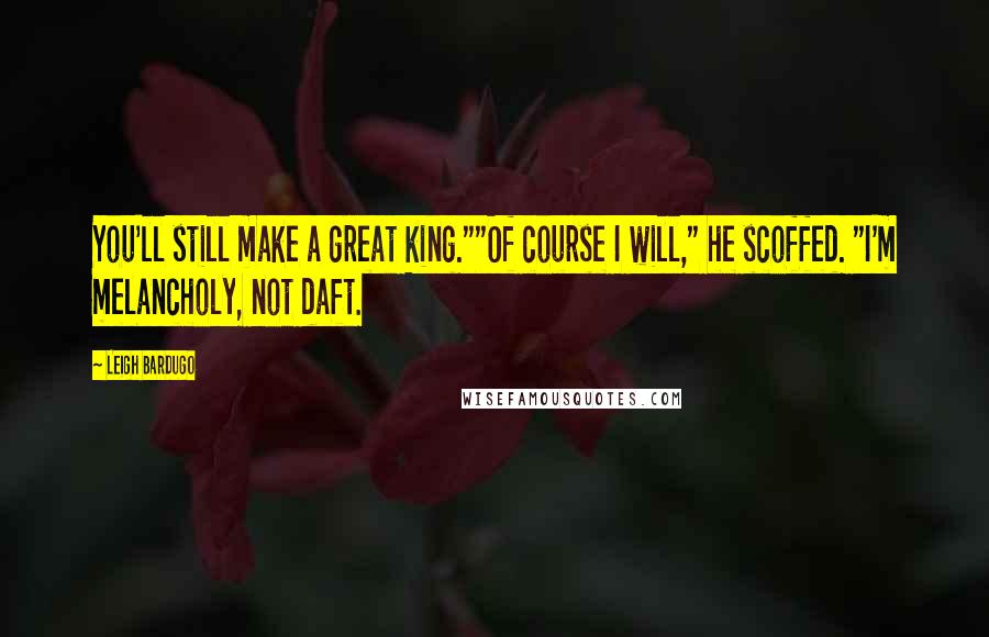Leigh Bardugo Quotes: You'll still make a great king.""Of course I will," he scoffed. "I'm melancholy, not daft.