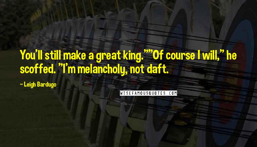 Leigh Bardugo Quotes: You'll still make a great king.""Of course I will," he scoffed. "I'm melancholy, not daft.