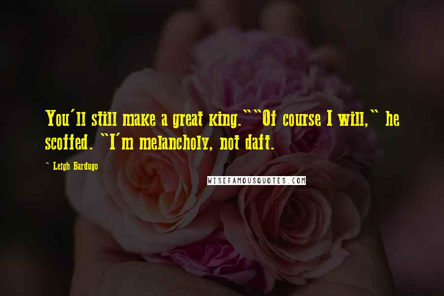 Leigh Bardugo Quotes: You'll still make a great king.""Of course I will," he scoffed. "I'm melancholy, not daft.