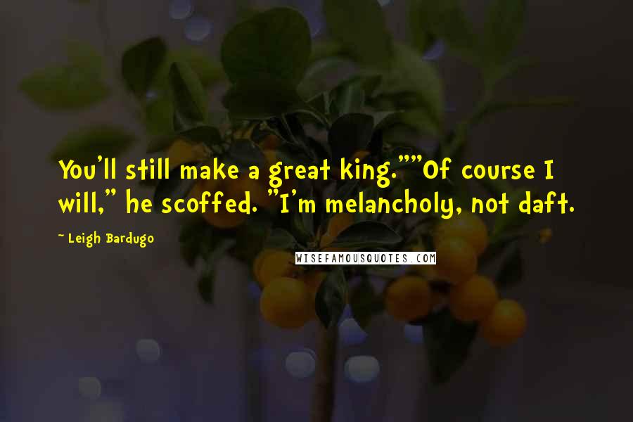 Leigh Bardugo Quotes: You'll still make a great king.""Of course I will," he scoffed. "I'm melancholy, not daft.