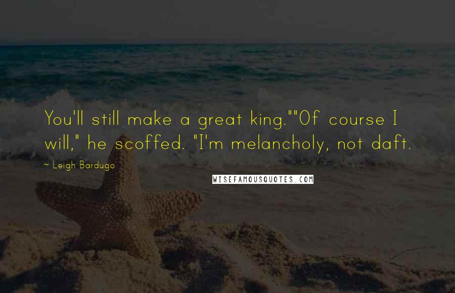 Leigh Bardugo Quotes: You'll still make a great king.""Of course I will," he scoffed. "I'm melancholy, not daft.