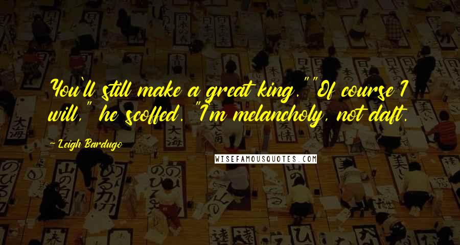 Leigh Bardugo Quotes: You'll still make a great king.""Of course I will," he scoffed. "I'm melancholy, not daft.