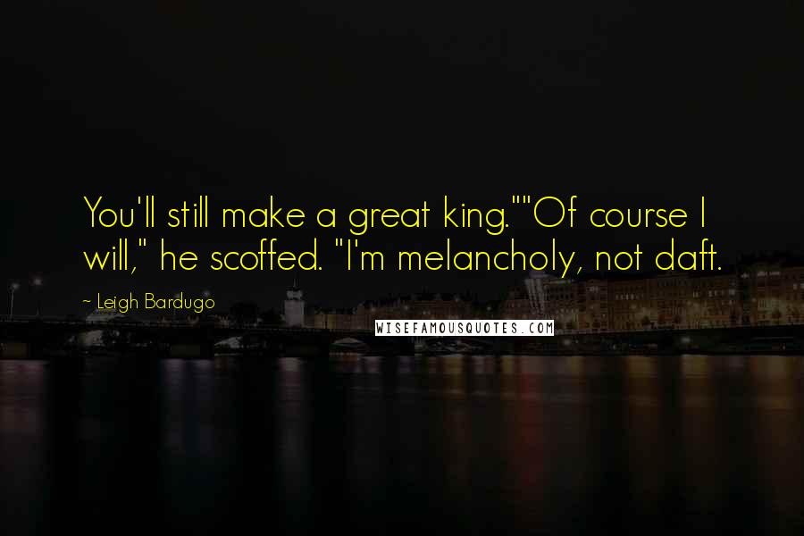 Leigh Bardugo Quotes: You'll still make a great king.""Of course I will," he scoffed. "I'm melancholy, not daft.