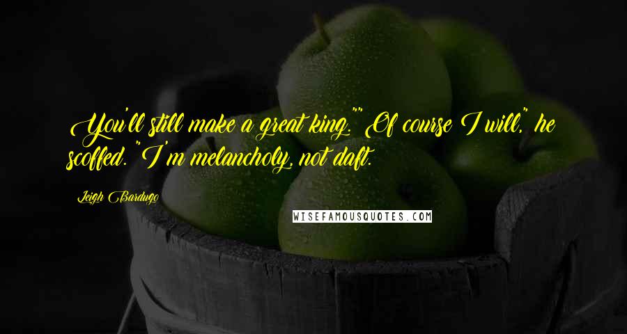 Leigh Bardugo Quotes: You'll still make a great king.""Of course I will," he scoffed. "I'm melancholy, not daft.