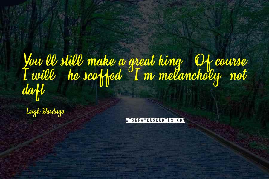 Leigh Bardugo Quotes: You'll still make a great king.""Of course I will," he scoffed. "I'm melancholy, not daft.