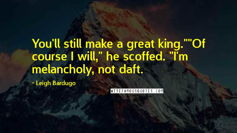 Leigh Bardugo Quotes: You'll still make a great king.""Of course I will," he scoffed. "I'm melancholy, not daft.
