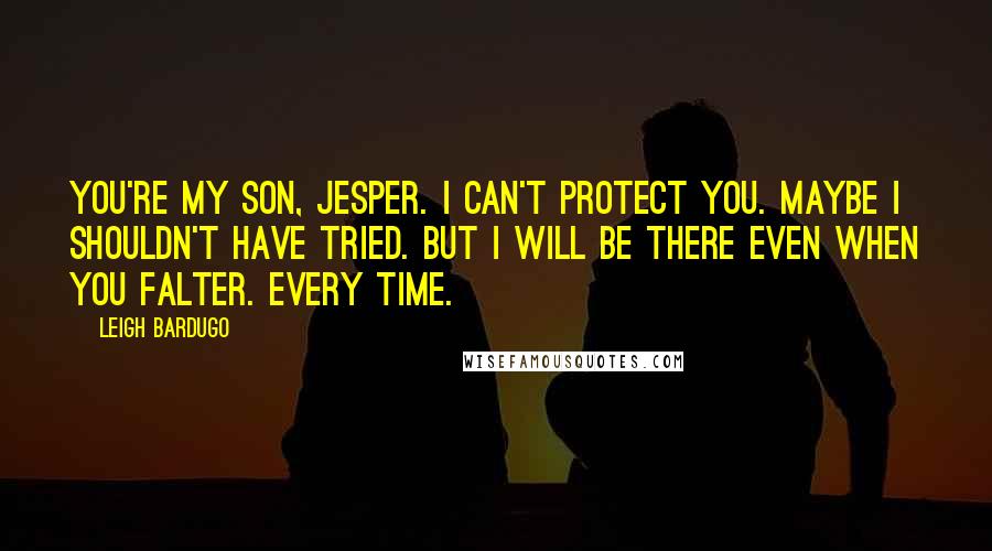 Leigh Bardugo Quotes: You're my son, Jesper. I can't protect you. Maybe I shouldn't have tried. But I will be there even when you falter. Every time.