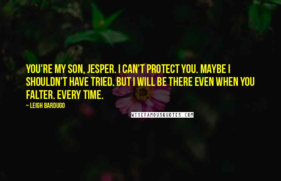 Leigh Bardugo Quotes: You're my son, Jesper. I can't protect you. Maybe I shouldn't have tried. But I will be there even when you falter. Every time.