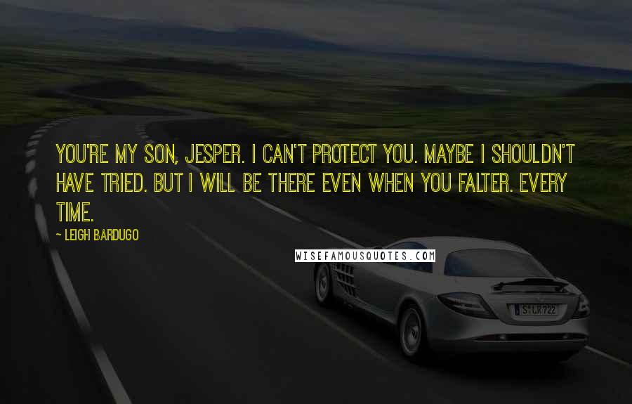 Leigh Bardugo Quotes: You're my son, Jesper. I can't protect you. Maybe I shouldn't have tried. But I will be there even when you falter. Every time.