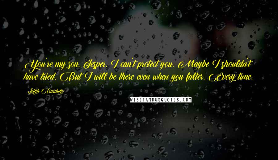 Leigh Bardugo Quotes: You're my son, Jesper. I can't protect you. Maybe I shouldn't have tried. But I will be there even when you falter. Every time.
