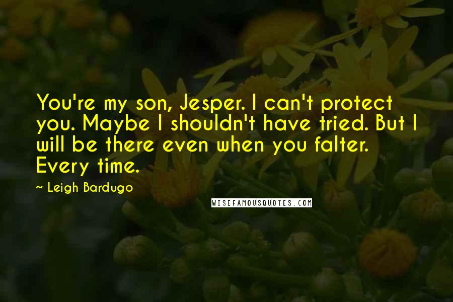 Leigh Bardugo Quotes: You're my son, Jesper. I can't protect you. Maybe I shouldn't have tried. But I will be there even when you falter. Every time.