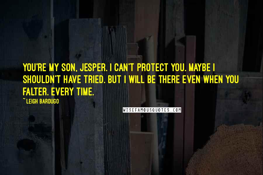 Leigh Bardugo Quotes: You're my son, Jesper. I can't protect you. Maybe I shouldn't have tried. But I will be there even when you falter. Every time.