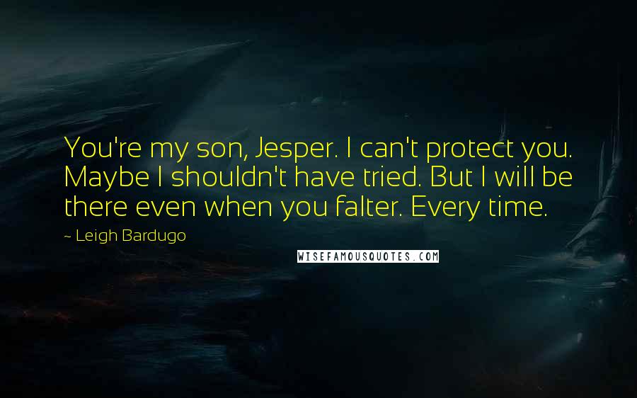 Leigh Bardugo Quotes: You're my son, Jesper. I can't protect you. Maybe I shouldn't have tried. But I will be there even when you falter. Every time.