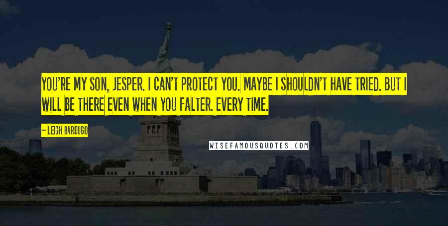 Leigh Bardugo Quotes: You're my son, Jesper. I can't protect you. Maybe I shouldn't have tried. But I will be there even when you falter. Every time.