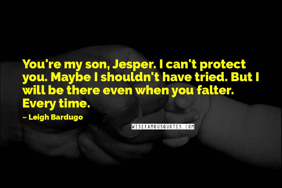 Leigh Bardugo Quotes: You're my son, Jesper. I can't protect you. Maybe I shouldn't have tried. But I will be there even when you falter. Every time.