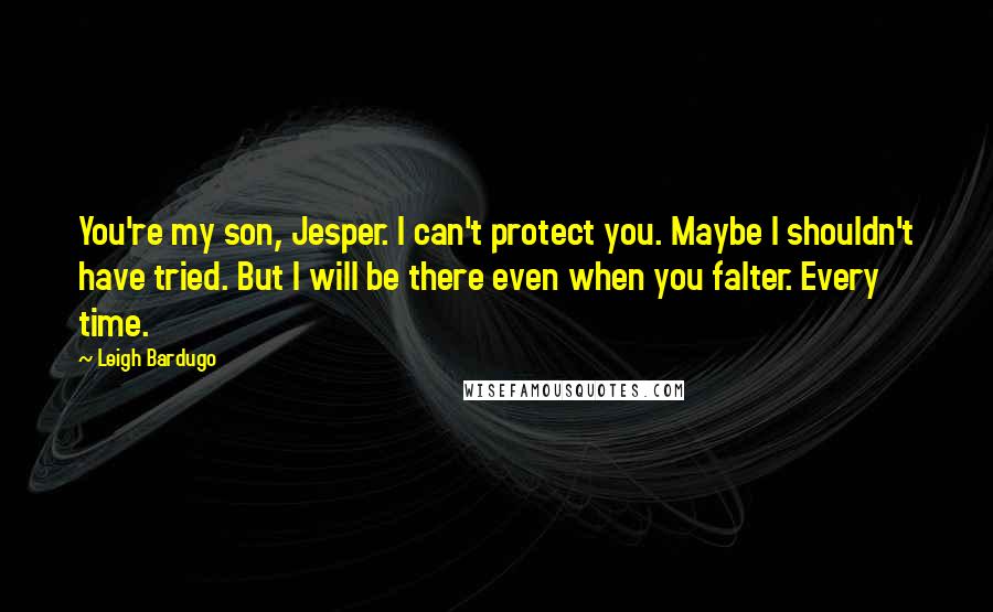 Leigh Bardugo Quotes: You're my son, Jesper. I can't protect you. Maybe I shouldn't have tried. But I will be there even when you falter. Every time.