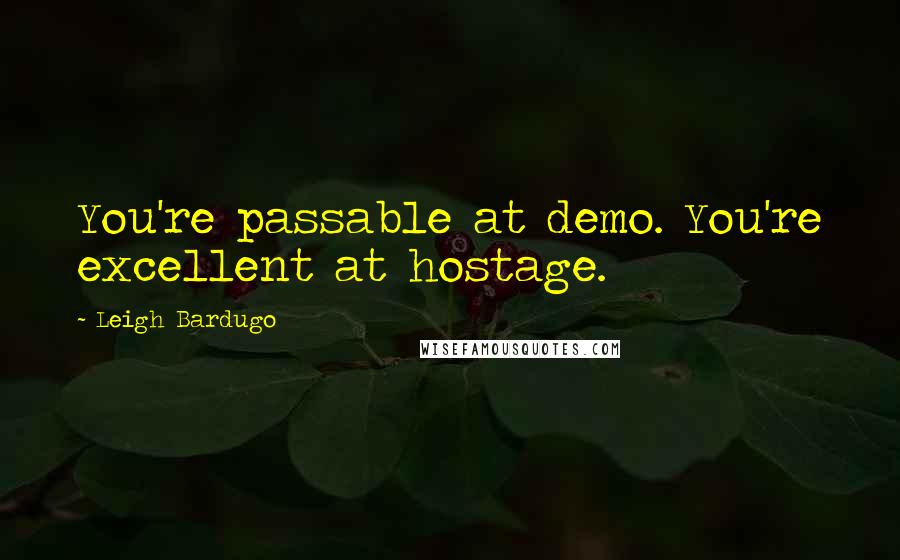 Leigh Bardugo Quotes: You're passable at demo. You're excellent at hostage.
