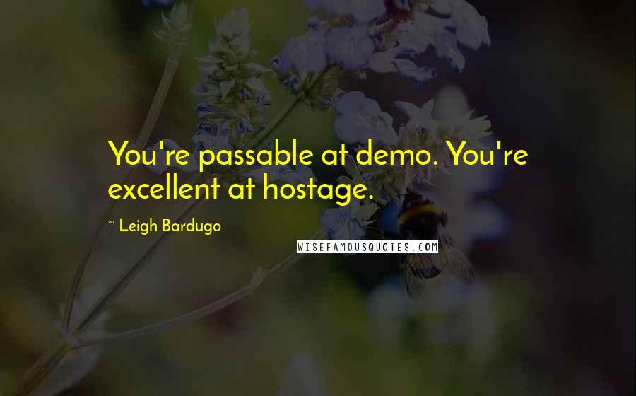 Leigh Bardugo Quotes: You're passable at demo. You're excellent at hostage.