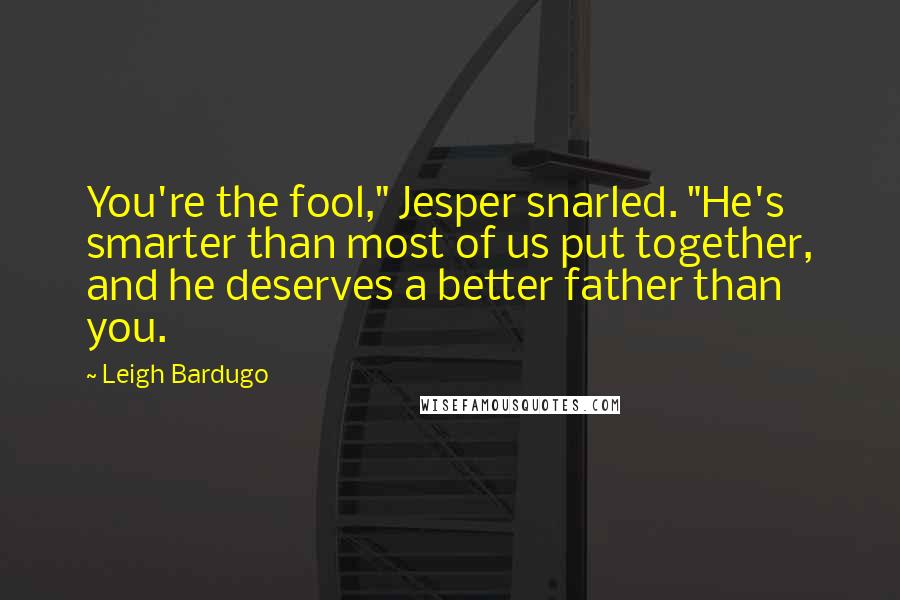 Leigh Bardugo Quotes: You're the fool," Jesper snarled. "He's smarter than most of us put together, and he deserves a better father than you.