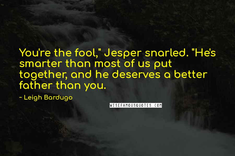 Leigh Bardugo Quotes: You're the fool," Jesper snarled. "He's smarter than most of us put together, and he deserves a better father than you.