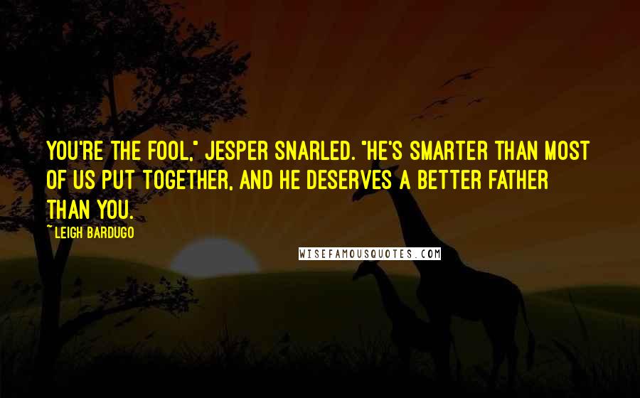 Leigh Bardugo Quotes: You're the fool," Jesper snarled. "He's smarter than most of us put together, and he deserves a better father than you.