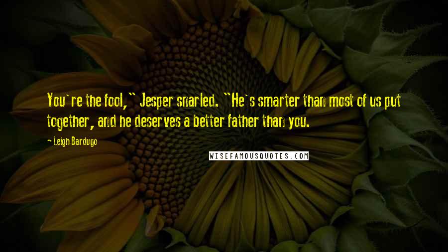 Leigh Bardugo Quotes: You're the fool," Jesper snarled. "He's smarter than most of us put together, and he deserves a better father than you.