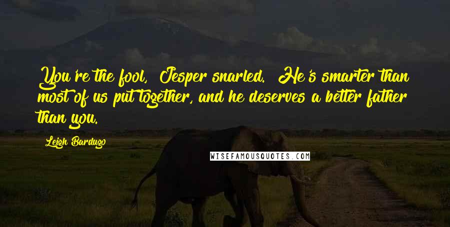 Leigh Bardugo Quotes: You're the fool," Jesper snarled. "He's smarter than most of us put together, and he deserves a better father than you.