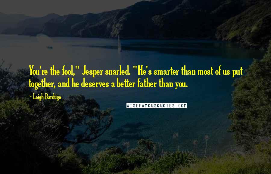 Leigh Bardugo Quotes: You're the fool," Jesper snarled. "He's smarter than most of us put together, and he deserves a better father than you.