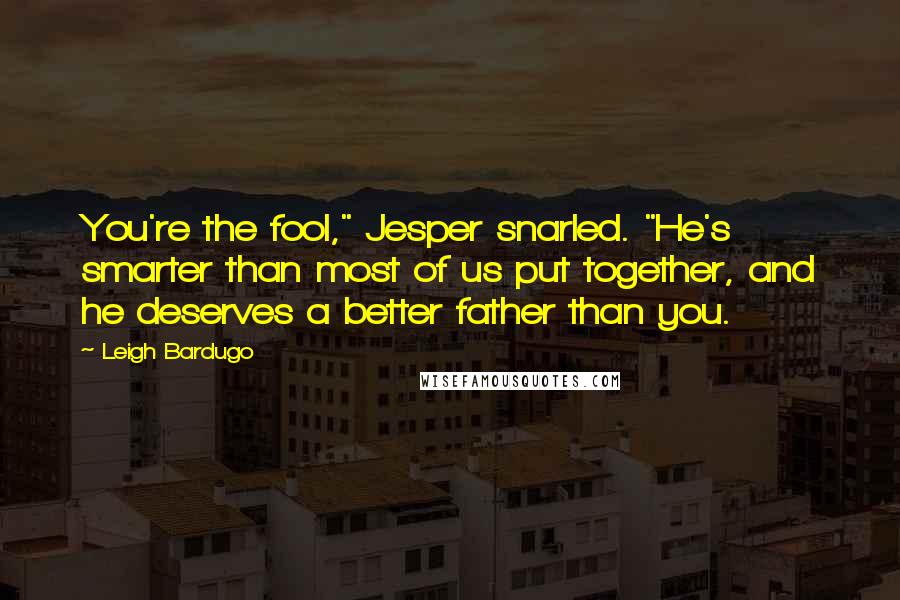 Leigh Bardugo Quotes: You're the fool," Jesper snarled. "He's smarter than most of us put together, and he deserves a better father than you.