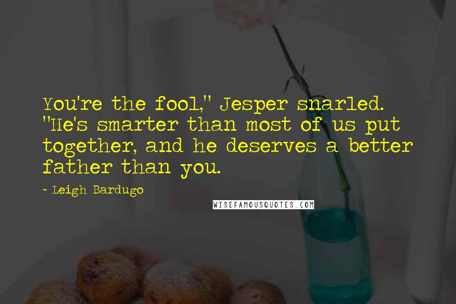 Leigh Bardugo Quotes: You're the fool," Jesper snarled. "He's smarter than most of us put together, and he deserves a better father than you.