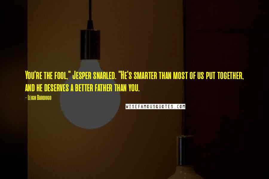 Leigh Bardugo Quotes: You're the fool," Jesper snarled. "He's smarter than most of us put together, and he deserves a better father than you.