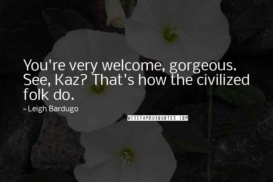 Leigh Bardugo Quotes: You're very welcome, gorgeous. See, Kaz? That's how the civilized folk do.