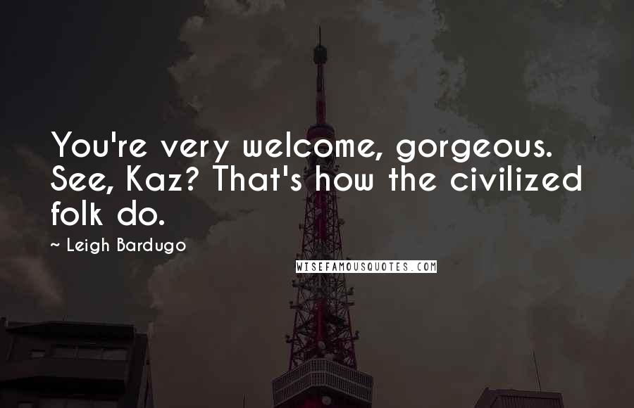 Leigh Bardugo Quotes: You're very welcome, gorgeous. See, Kaz? That's how the civilized folk do.