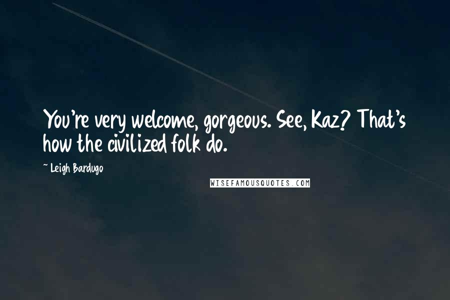 Leigh Bardugo Quotes: You're very welcome, gorgeous. See, Kaz? That's how the civilized folk do.