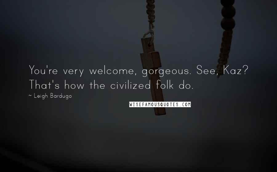 Leigh Bardugo Quotes: You're very welcome, gorgeous. See, Kaz? That's how the civilized folk do.