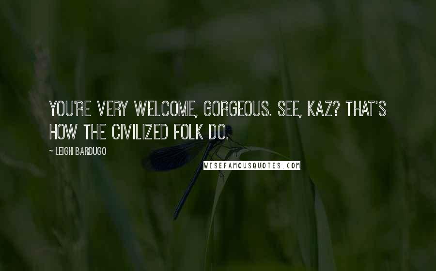 Leigh Bardugo Quotes: You're very welcome, gorgeous. See, Kaz? That's how the civilized folk do.